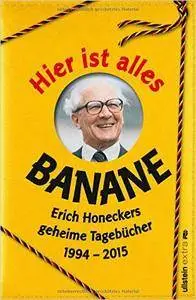 Hier ist alles Banane: Erich Honeckers geheime Tagebücher 1994 - 2015