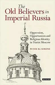 The Old Believers in Imperial Russia: Oppression, Opportunism and Religious Identity in Tsarist Moscow