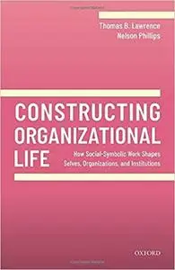 Constructing Organizational Life: How Social-Symbolic Work Shapes Selves, Organizations, and Institutions