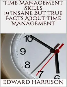 «Time Management Skills: 19 Insane But True Facts About Time Management» by Edward Harrison