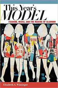 This Year's Model: Fashion, Media, and the Making of Glamour