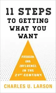 Eleven Steps to Getting What You Want: Persuasion and Influence in the 21st Century