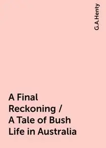 «A Final Reckoning / A Tale of Bush Life in Australia» by G.A.Henty