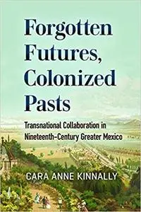 Forgotten Futures, Colonized Pasts: Transnational Collaboration in Nineteenth-Century Greater Mexico