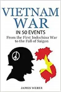 Vietnam War: The Vietnam War in 50 Events: From the First Indochina War to the Fall of Saigon