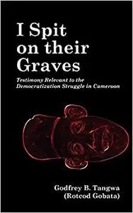 I Spit on their Graves. Testimony Relevant to the Democratization Struggle in Cameroon