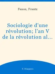 Frantz Fanon, "Sociologie d'une révolution (l'an V de la révolution algérienne)"