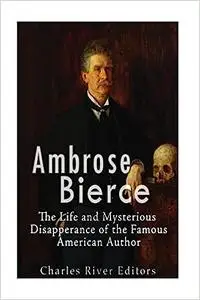 Ambrose Bierce: The Life and Mysterious Disappearance of the Famous American Author