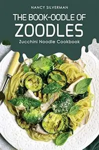 The Book-oodle of Zoodles: Zucchini Noodle Cookbook