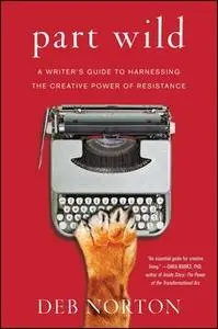 «Part Wild: A Writer's Guide to Harnessing the Creative Power of Resistance» by Deb Norton