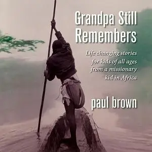 «Grandpa Still Remembers: Life changing stories for kids of all ages from a missionary kid in Africa» by Paul Brown