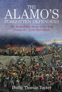 The Alamo's Forgotten Defenders: The Remarkable Story of the Irish During the Texas Revolution