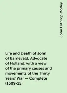 «Life and Death of John of Barneveld, Advocate of Holland : with a view of the primary causes and movements of the Thirt