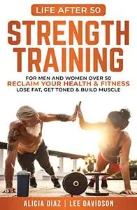 Strength Training: For Men and Women Over 50 Reclaim Your Health & Fitness, Lose Fat, Get Toned & Build Muscle