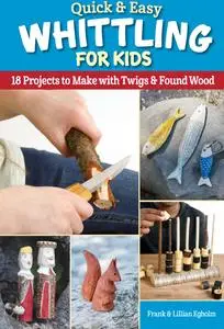 Quick & Easy Whittling for Kids: 18 Projects to Make with Twigs & Found Wood