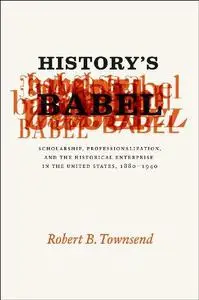 History's Babel: Scholarship, Professionalization, and the Historical Enterprise in the United States, 1880 - 1940