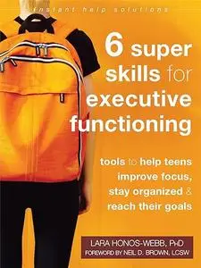 Six Super Skills for Executive Functioning: Tools to Help Teens Improve Focus, Stay Organized, and Reach Their Goals