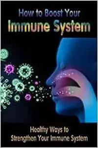 How to Boost Your Immune System: Healthy Ways to Strengthen Your Immune System: Immune System Boosters