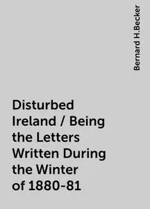 «Disturbed Ireland / Being the Letters Written During the Winter of 1880-81» by Bernard H.Becker