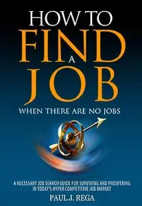 How To Find A Job: When There Are No Jobs (Book 1) A Necessary Job Search and Career Planning Guide for Today's Job Market