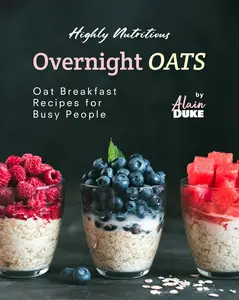 Highly Nutritious Overnight Oats: Oat Breakfast Recipes for Busy People