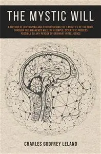 The Mystic Will: A Method of Developing and Strengthening the Faculties of the Mind, through the Awakened Will, by a Simple