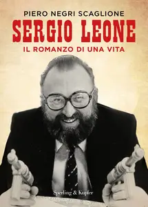 Sergio Leone. Il romanzo di una vita - Piero Negri Scaglione