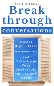 Breakthrough Conversations: Master High-Stakes Communication and Transform Your Leadership Impact in 8 Weeks