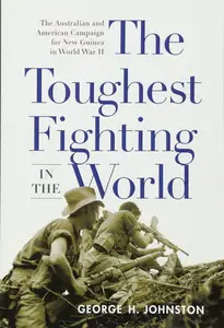 The Toughest Fighting in the World: The Australian and American Campaign for New Guinea in World War II