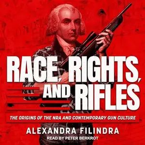 Race, Rights, and Rifles: The Origins of the NRA and Contemporary Gun Culture [Audiobook]