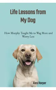 Wag More, Worry Less: Life Lessons from My Dog
