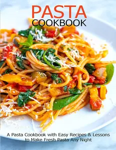 Pasta Cookbook: A Pasta Cookbook with Easy Recipes & Lessons to Make Fresh Pasta Any Night