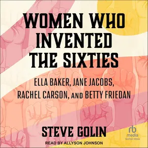 Women Who Invented the Sixties: Ella Baker, Jane Jacobs, Rachel Carson, and Betty Friedan