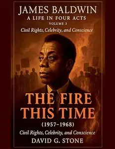 James Baldwin: A Life in Four Acts: Volume 3: "The Fire This Time" (1957-1968)
