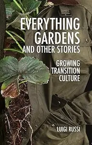 Everything Gardens and Other Stories: Growing Transition Culture