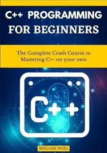 C++ Programming For Beginners: The Complete Crash Course to Mastering C++ on your own