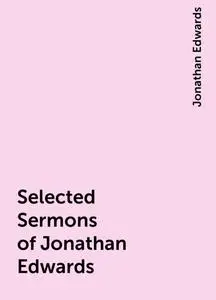 «Selected Sermons of Jonathan Edwards» by Jonathan Edwards