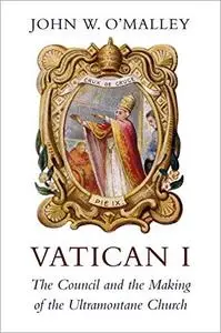 Vatican I: The Council and the Making of the Ultramontane Church