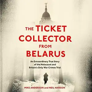 The Ticket Collector from Belarus: An Extraordinary True Story of Britain's Only War Crimes Trial [Audiobook]