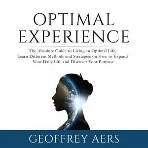 «Optimal Experience: The Absolute Guide to Living an Optimal Life, Learn Different Methods and Strategies on How to Expa