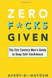 Zero Fucks Given: The 21st Century Man's Guide to Deep Self-Confidence