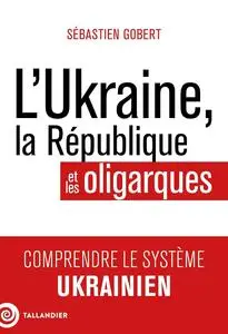 Sébastien Gobert, "L'Ukraine, la République et les oligarques: Comprendre le système ukrainien"