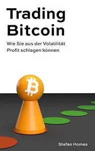 Trading Bitcoin: Wie Sie aus der Volatilität Profit schlagen können (German Edition)