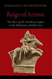 Reign of Arrows: The Rise of the Parthian Empire in the Hellenistic Middle East