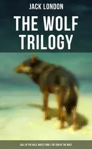 «The Wolf Trilogy: Call of the Wild, White Fang & The Son of the Wolf» by Jack London