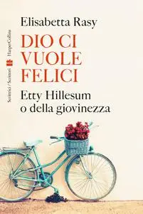 Elisabetta Rasy - Dio ci vuole felici. Etty Hillesum o della giovinezza