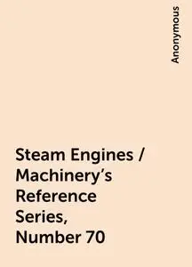 «Steam Engines / Machinery's Reference Series, Number 70» by None