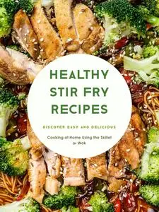 Healthy Stir Fry Recipes: Discover Easy and Delicious Cooking at Home Using the Skillet or Wok (Stir Fry Cookbooks)