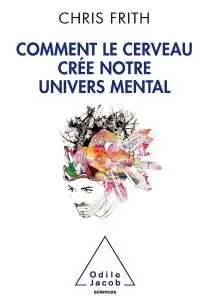 Chris Frith, "Comment le cerveau crée notre univers mental"