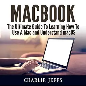 «MacBook: The Ultimate Guide To Learning How To Use A Mac and Understand macOS» by Charlie Jeffs